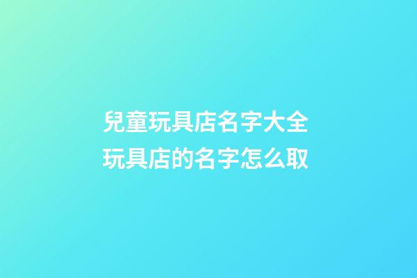 兒童玩具店名字大全 玩具店的名字怎么取-第1張-店鋪起名-玄機派